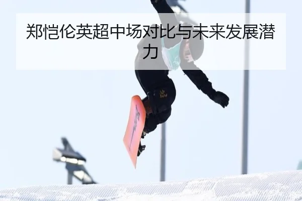 郑恺伦英超中场对比与未来发展潜力